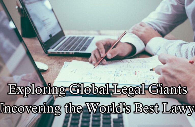 Exploring Global Legal Giants: Uncovering the World’s Best Lawyer